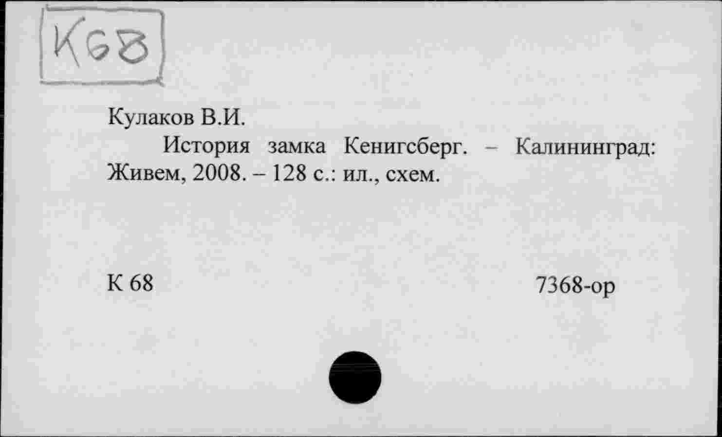 ﻿Кулаков В.И.
История
Живем, 2008.
замка Кенигсберг. - Калининград: 128 с.: ил., схем.
К 68
7368-ор